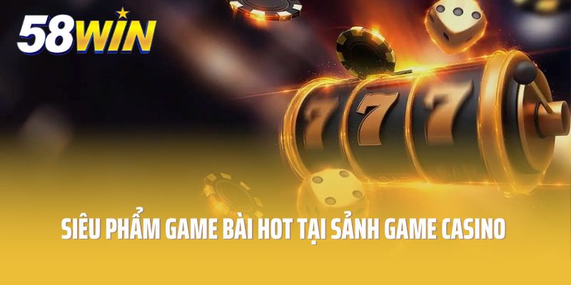 Những siêu phẩm game bài hot tại sảnh game casino 58win